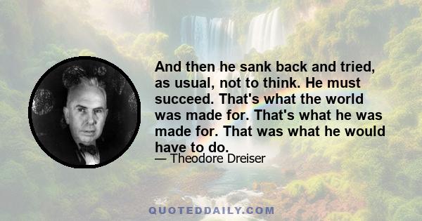 And then he sank back and tried, as usual, not to think. He must succeed. That's what the world was made for. That's what he was made for. That was what he would have to do.