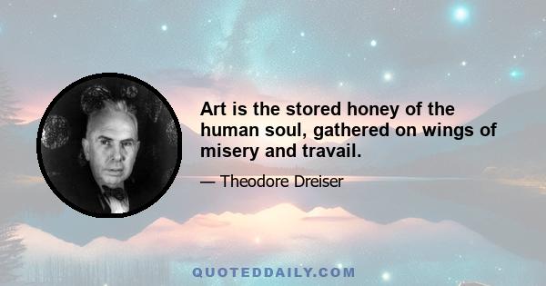 Art is the stored honey of the human soul, gathered on wings of misery and travail.