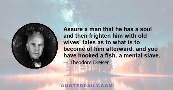 Assure a man that he has a soul and then frighten him with old wives' tales as to what is to become of him afterward, and you have hooked a fish, a mental slave.