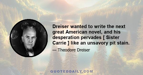 Dreiser wanted to write the next great American novel, and his desperation pervades [ Sister Carrie ] like an unsavory pit stain.