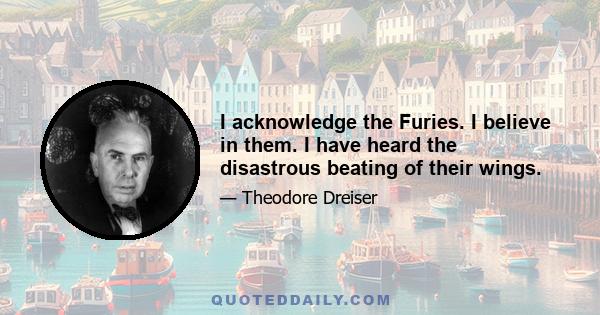 I acknowledge the Furies. I believe in them. I have heard the disastrous beating of their wings.