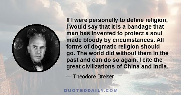 If I were personally to define religion, I would say that it is a bandage that man has invented to protect a soul made bloody by circumstances. All forms of dogmatic religion should go. The world did without them in the 