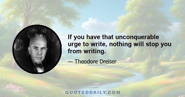 If you have that unconquerable urge to write, nothing will stop you from writing.