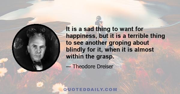 It is a sad thing to want for happiness, but it is a terrible thing to see another groping about blindly for it, when it is almost within the grasp.