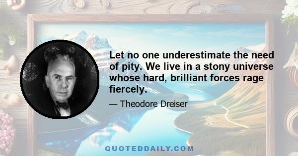 Let no one underestimate the need of pity. We live in a stony universe whose hard, brilliant forces rage fiercely.