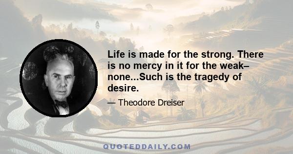 Life is made for the strong. There is no mercy in it for the weak– none...Such is the tragedy of desire.