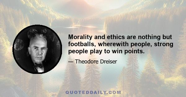 Morality and ethics are nothing but footballs, wherewith people, strong people play to win points.