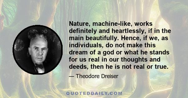 Nature, machine-like, works definitely and heartlessly, if in the main beautifully. Hence, if we, as individuals, do not make this dream of a god or what he stands for us real in our thoughts and deeds, then he is not