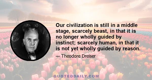 Our civilization is still in a middle stage, scarcely beast, in that it is no longer wholly guided by instinct; scarcely human, in that it is not yet wholly guided by reason.