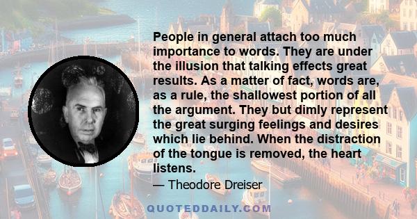 People in general attach too much importance to words. They are under the illusion that talking effects great results. As a matter of fact, words are, as a rule, the shallowest portion of all the argument. They but