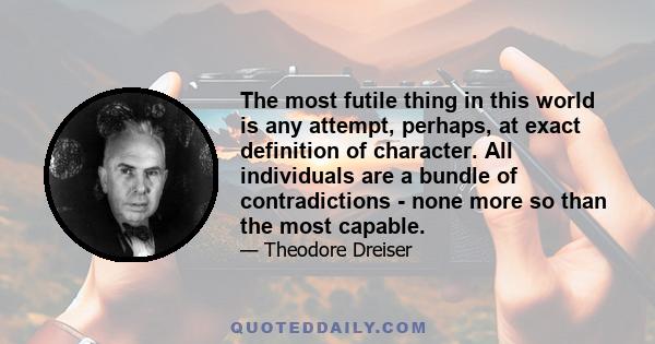 The most futile thing in this world is any attempt, perhaps, at exact definition of character. All individuals are a bundle of contradictions - none more so than the most capable.