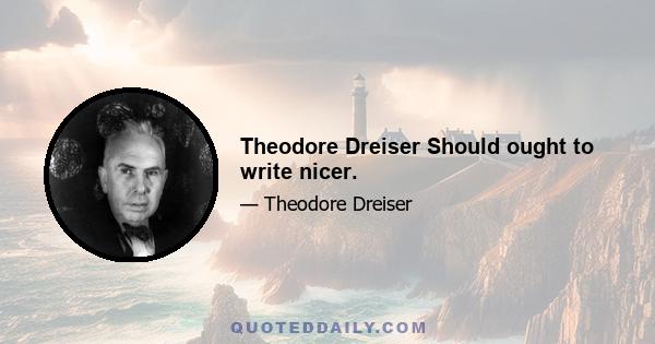 Theodore Dreiser Should ought to write nicer.