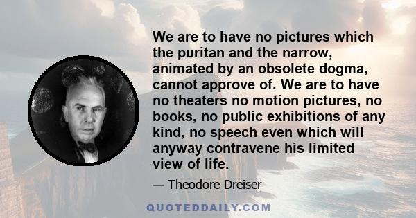 We are to have no pictures which the puritan and the narrow, animated by an obsolete dogma, cannot approve of. We are to have no theaters no motion pictures, no books, no public exhibitions of any kind, no speech even