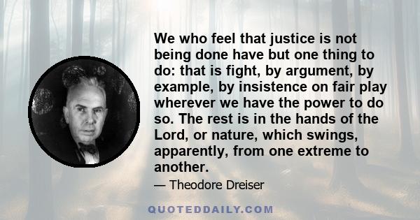 We who feel that justice is not being done have but one thing to do: that is fight, by argument, by example, by insistence on fair play wherever we have the power to do so. The rest is in the hands of the Lord, or