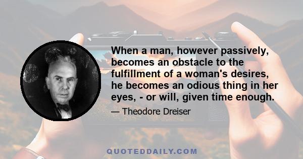 When a man, however passively, becomes an obstacle to the fulfillment of a woman's desires, he becomes an odious thing in her eyes, - or will, given time enough.