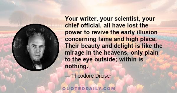 Your writer, your scientist, your chief official, all have lost the power to revive the early illusion concerning fame and high place. Their beauty and delight is like the mirage in the heavens, only plain to the eye