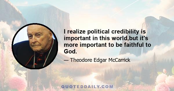 I realize political credibility is important in this world,but it's more important to be faithful to God.