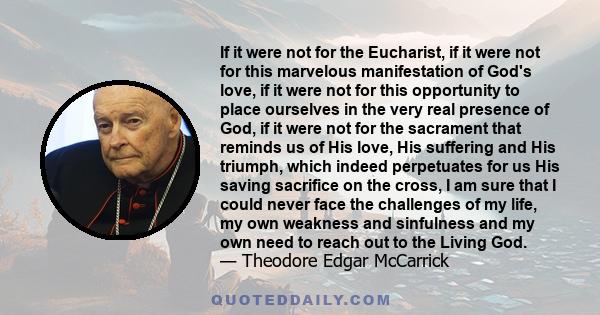 If it were not for the Eucharist, if it were not for this marvelous manifestation of God's love, if it were not for this opportunity to place ourselves in the very real presence of God, if it were not for the sacrament