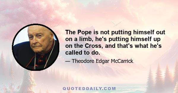 The Pope is not putting himself out on a limb, he's putting himself up on the Cross, and that's what he's called to do.