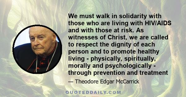 We must walk in solidarity with those who are living with HIV/AIDS and with those at risk. As witnesses of Christ, we are called to respect the dignity of each person and to promote healthy living - physically,