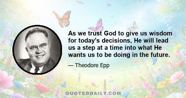 As we trust God to give us wisdom for today's decisions, He will lead us a step at a time into what He wants us to be doing in the future.