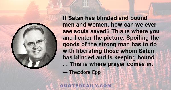 If Satan has blinded and bound men and women, how can we ever see souls saved? This is where you and I enter the picture. Spoiling the goods of the strong man has to do with liberating those whom Satan has blinded and