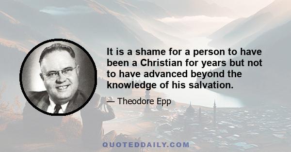 It is a shame for a person to have been a Christian for years but not to have advanced beyond the knowledge of his salvation.