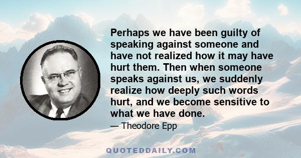 Perhaps we have been guilty of speaking against someone and have not realized how it may have hurt them. Then when someone speaks against us, we suddenly realize how deeply such words hurt, and we become sensitive to