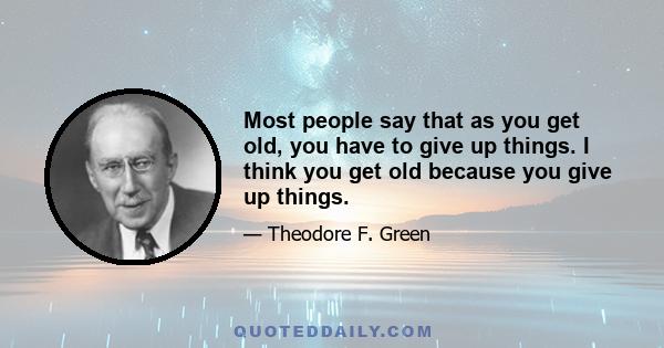 Most people say that as you get old, you have to give up things. I think you get old because you give up things.