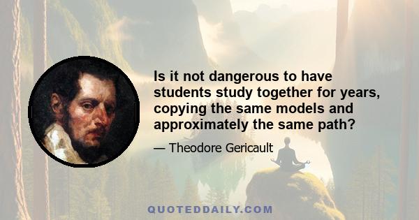 Is it not dangerous to have students study together for years, copying the same models and approximately the same path?