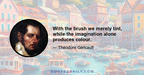 With the brush we merely tint, while the imagination alone produces colour.