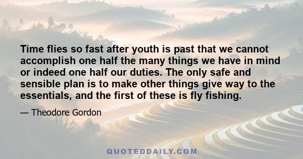 Time flies so fast after youth is past that we cannot accomplish one half the many things we have in mind or indeed one half our duties. The only safe and sensible plan is to make other things give way to the