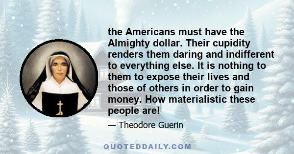 the Americans must have the Almighty dollar. Their cupidity renders them daring and indifferent to everything else. It is nothing to them to expose their lives and those of others in order to gain money. How