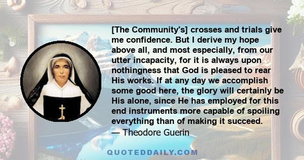 [The Community's] crosses and trials give me confidence. But I derive my hope above all, and most especially, from our utter incapacity, for it is always upon nothingness that God is pleased to rear His works. If at any 