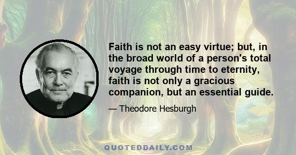 Faith is not an easy virtue; but, in the broad world of a person's total voyage through time to eternity, faith is not only a gracious companion, but an essential guide.