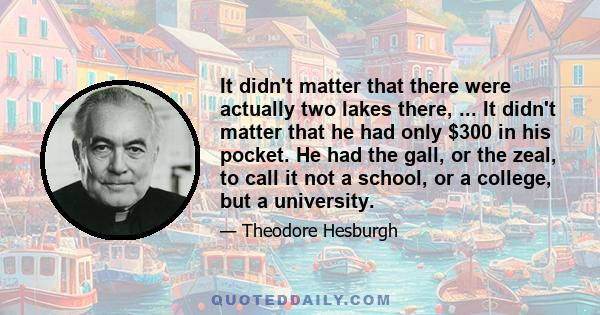 It didn't matter that there were actually two lakes there, ... It didn't matter that he had only $300 in his pocket. He had the gall, or the zeal, to call it not a school, or a college, but a university.