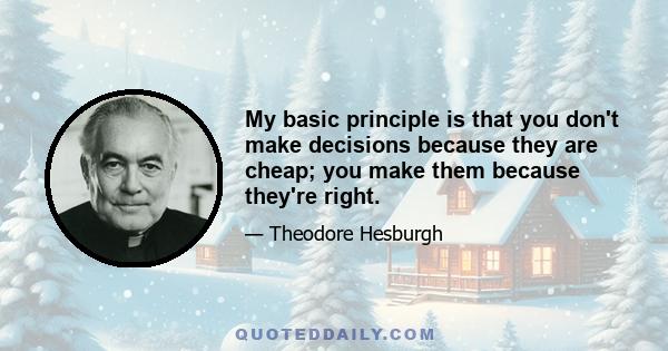 My basic principle is that you don't make decisions because they are cheap; you make them because they're right.