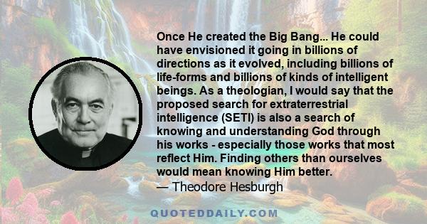 Once He created the Big Bang... He could have envisioned it going in billions of directions as it evolved, including billions of life-forms and billions of kinds of intelligent beings. As a theologian, I would say that