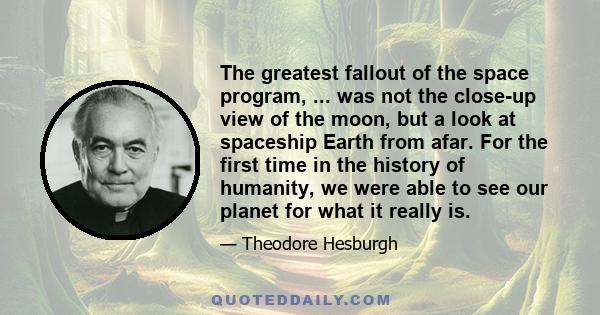 The greatest fallout of the space program, ... was not the close-up view of the moon, but a look at spaceship Earth from afar. For the first time in the history of humanity, we were able to see our planet for what it