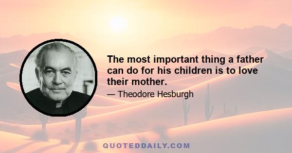 The most important thing a father can do for his children is to love their mother.