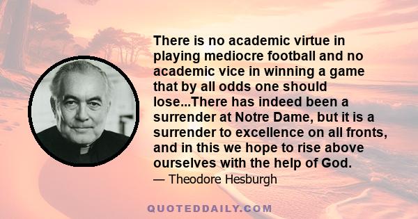 There is no academic virtue in playing mediocre football and no academic vice in winning a game that by all odds one should lose...There has indeed been a surrender at Notre Dame, but it is a surrender to excellence on