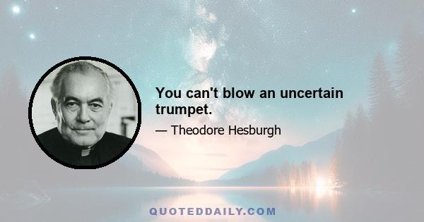 You can't blow an uncertain trumpet.