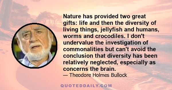 Nature has provided two great gifts: life and then the diversity of living things, jellyfish and humans, worms and crocodiles. I don't undervalue the investigation of commonalities but can't avoid the conclusion that