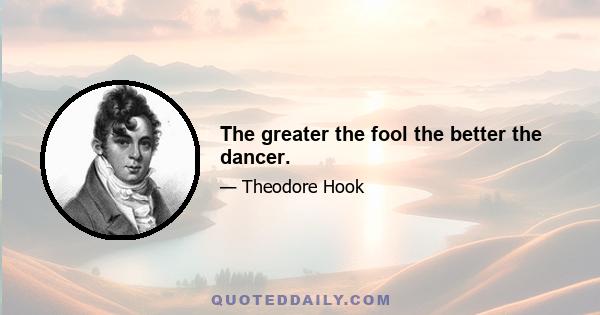 The greater the fool the better the dancer.