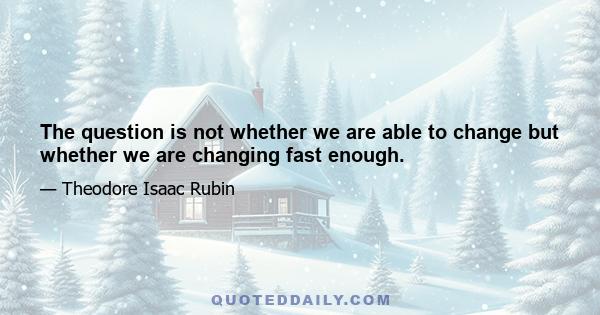 The question is not whether we are able to change but whether we are changing fast enough.