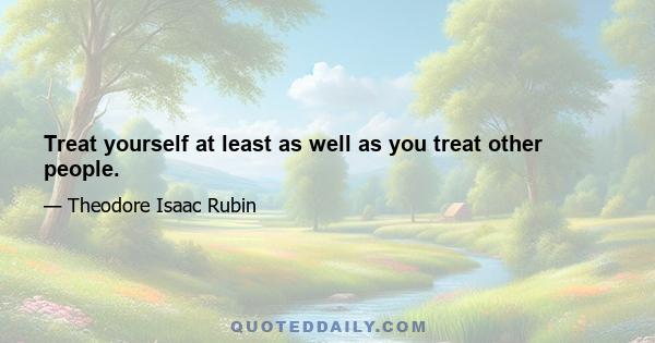 Treat yourself at least as well as you treat other people.