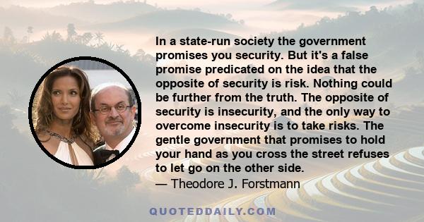 In a state-run society the government promises you security. But it's a false promise predicated on the idea that the opposite of security is risk. Nothing could be further from the truth. The opposite of security is