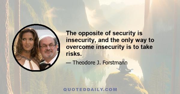 The opposite of security is insecurity, and the only way to overcome insecurity is to take risks.