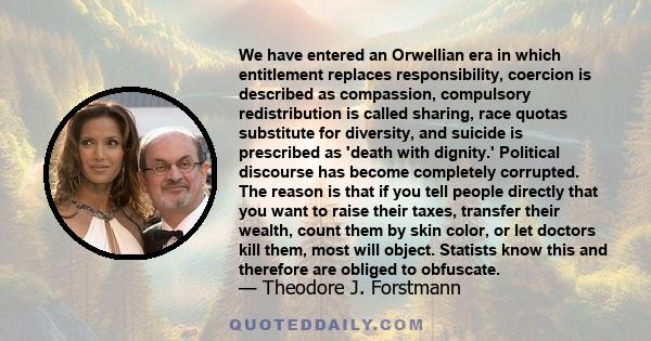 We have entered an Orwellian era in which entitlement replaces responsibility, coercion is described as compassion, compulsory redistribution is called sharing, race quotas substitute for diversity, and suicide is