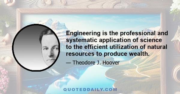 Engineering is the professional and systematic application of science to the efficient utilization of natural resources to produce wealth.